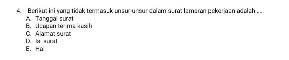 Berikut ini yang tidak termasuk unsur-unsur dalam surat lamaran pekerjaan adalah ....
A. Tanggal surat
B. Ucapan terima kasih
C. Alamat surat
D. Isi surat
E. Hal