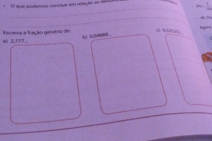 que podemos concluir em relação ao denom
3% = 3/100 
40,5%
Escreva a fração geratriz de: c) 0,525252.. Agora 
b) 0,04888... 
a) 2,777...