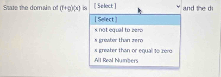 State the domain of (f+g)(x) is [ Select ] and the d
[ Select ]
x not equal to zero
x greater than zero
x greater than or equal to zero
All Real Numbers