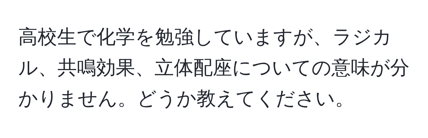 高校生で化学を勉強していますが、ラジカル、共鳴効果、立体配座についての意味が分かりません。どうか教えてください。