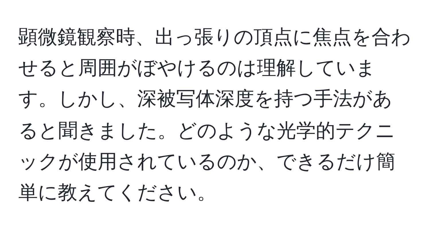 顕微鏡観察時、出っ張りの頂点に焦点を合わせると周囲がぼやけるのは理解しています。しかし、深被写体深度を持つ手法があると聞きました。どのような光学的テクニックが使用されているのか、できるだけ簡単に教えてください。