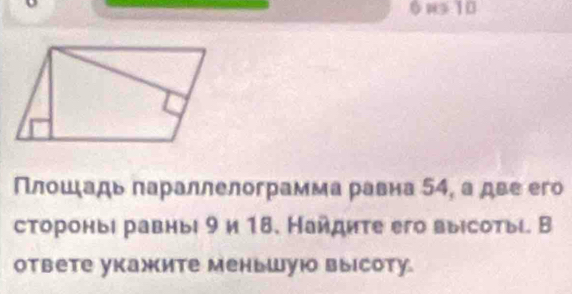 ws 10
Πлοшιадь πараллелограмма равна 54, а две его 
стороныι равныι 9и 18. Найдите его выιсотыί. В 
ответе укажите меньшую высоту.