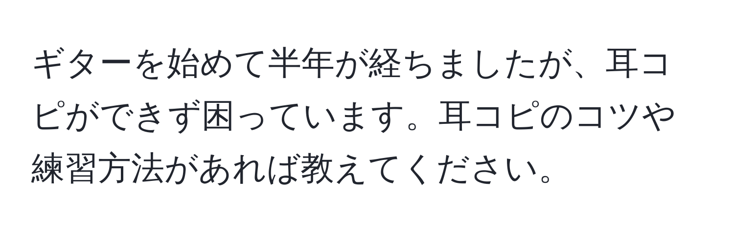 ギターを始めて半年が経ちましたが、耳コピができず困っています。耳コピのコツや練習方法があれば教えてください。