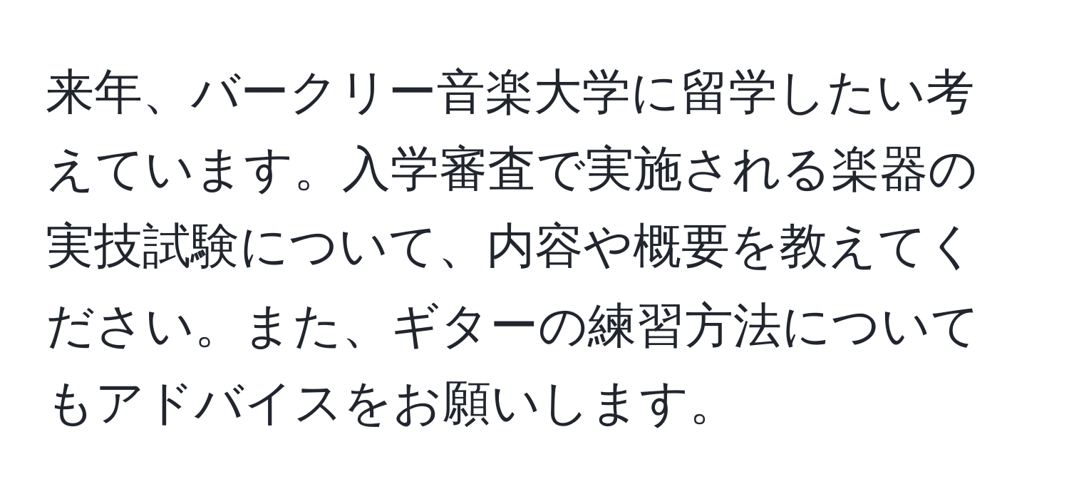 来年、バークリー音楽大学に留学したい考えています。入学審査で実施される楽器の実技試験について、内容や概要を教えてください。また、ギターの練習方法についてもアドバイスをお願いします。