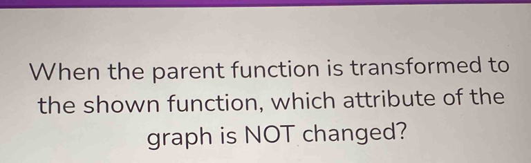 When the parent function is transformed to 
the shown function, which attribute of the 
graph is NOT changed?