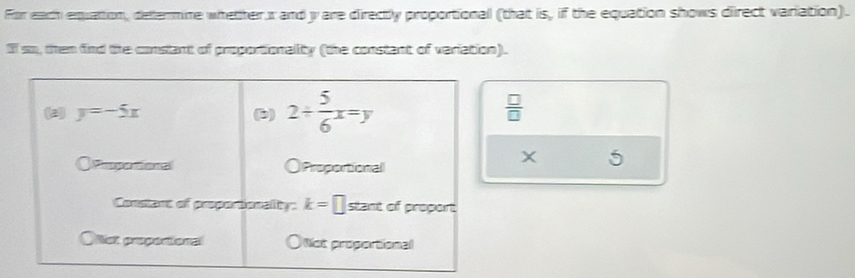 For each equattion, dellermine whether r and y are directly proportional (that is, if the equation shows direct variation).
If sm, then find the constant of proportionality (the constant of variation).
 □ /□  
X 5