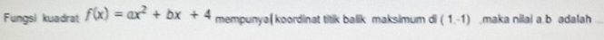 Fungsi kuadrat f(x)=ax^2+bx+4 mempunya( koordinat titik balik maksimum di (1,-1).maka nilai a. b adalah