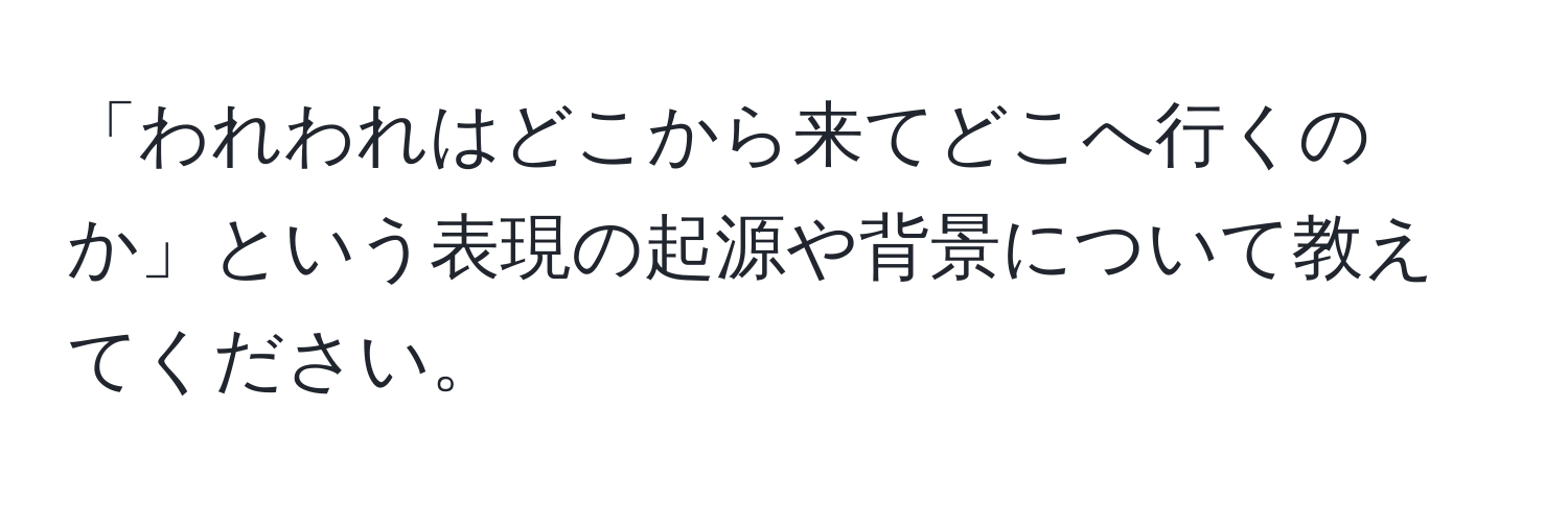 「われわれはどこから来てどこへ行くのか」という表現の起源や背景について教えてください。