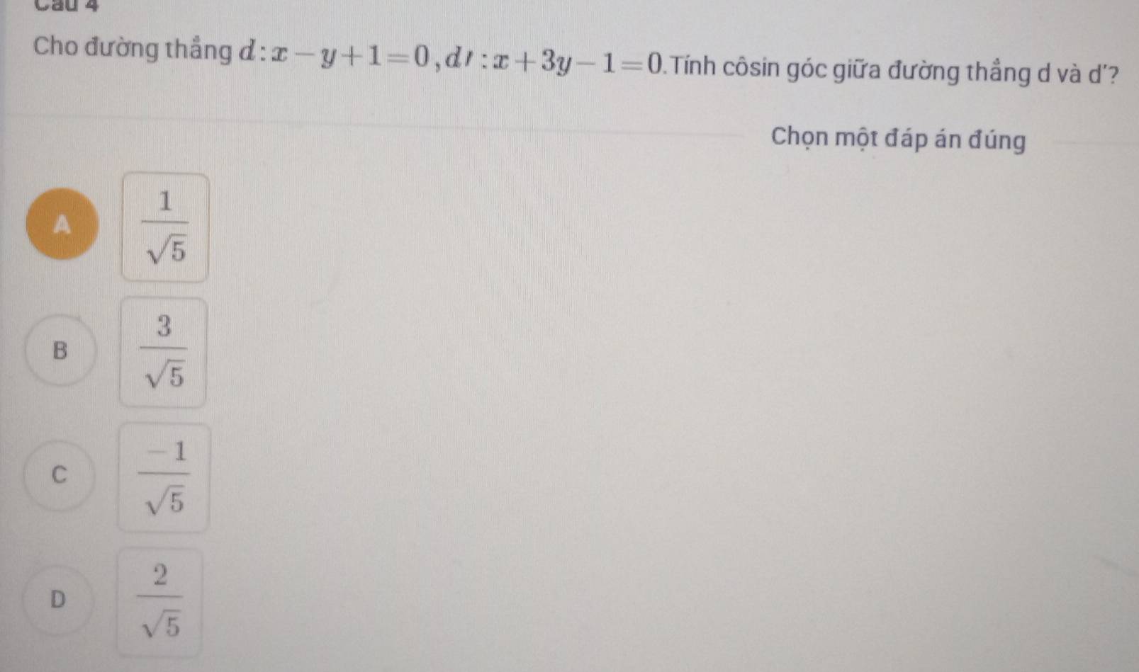 Cau 4
Cho đường thẳng đ: x-y+1=0 ,d 1 : x+3y-1=0 1. Tính côsin góc giữa đường thẳng d và d'?
Chọn một đáp án đúng
A  1/sqrt(5) 
B  3/sqrt(5) 
C  (-1)/sqrt(5) 
D  2/sqrt(5) 