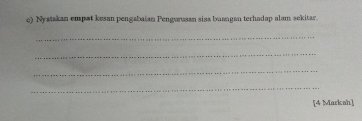 Nyatakan empat kesan pengabaian Pengurusan sisa buangan terhadap alam sekitar. 
_ 
_ 
_ 
_ 
[4 Markah]