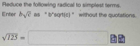 Reduce the following radical to simplest terms. 
Enter bsqrt(c) as '' b*sqrt(c) '' without the quotations.
sqrt(125)=□