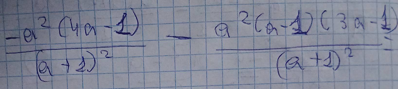 frac -a^2(4a-1)(a+1)^2-frac a^2(a-1)(3a-1)(a+1)^2=