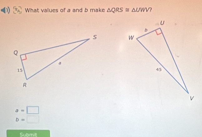 What values of a and b make △ QRS≌ △ UWV ?

a=□
b=□
Submit