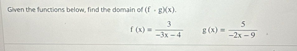 Given the functions below, find the domain of (f· g)(x).
f(x)= 3/-3x-4  g(x)= 5/-2x-9 