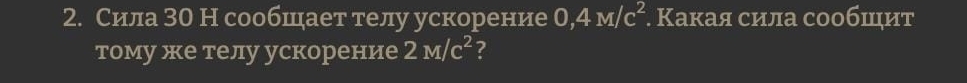 Сила 30 Н сообшает телу ускорение 0,4M/c^2. Какая сила сообшιит 
тому же телу ускорение 2M/c^2 ?