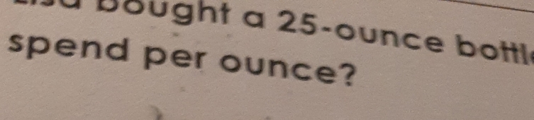 à à b u ght a 25-ounce bottl 
spend per ounce?