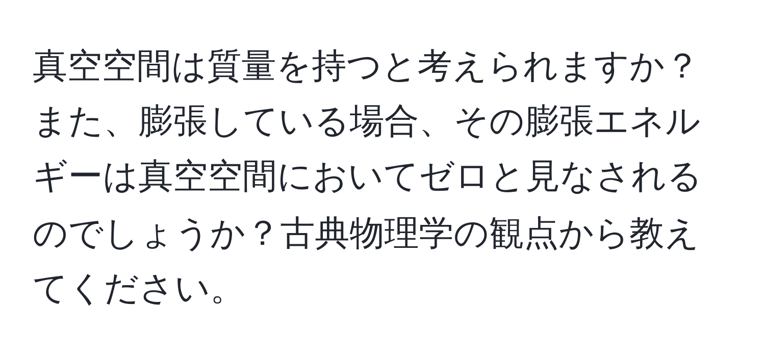 真空空間は質量を持つと考えられますか？また、膨張している場合、その膨張エネルギーは真空空間においてゼロと見なされるのでしょうか？古典物理学の観点から教えてください。