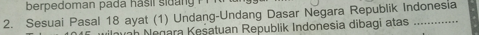 berpedoman pada hasil sidang P 
2. Sesuai Pasal 18 ayat (1) Undang-Undang Dasar Negara Republik Indonesia 
ah Negara Kesatuan Republik Indonesia dibagi atas