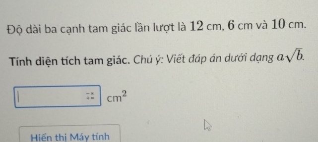 Độ dài ba cạnh tam giác lần lượt là 12 cm, 6 cm và 10 cm. 
Tính diện tích tam giác. Chú ý: Viết đáp án dưới dạng asqrt(b). 
□  □  beginarrayr -x +=endarray |cm^2
Hiển thi Máy tính