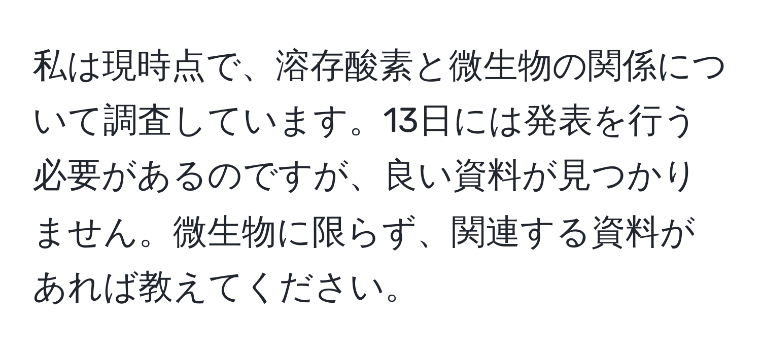 私は現時点で、溶存酸素と微生物の関係について調査しています。13日には発表を行う必要があるのですが、良い資料が見つかりません。微生物に限らず、関連する資料があれば教えてください。