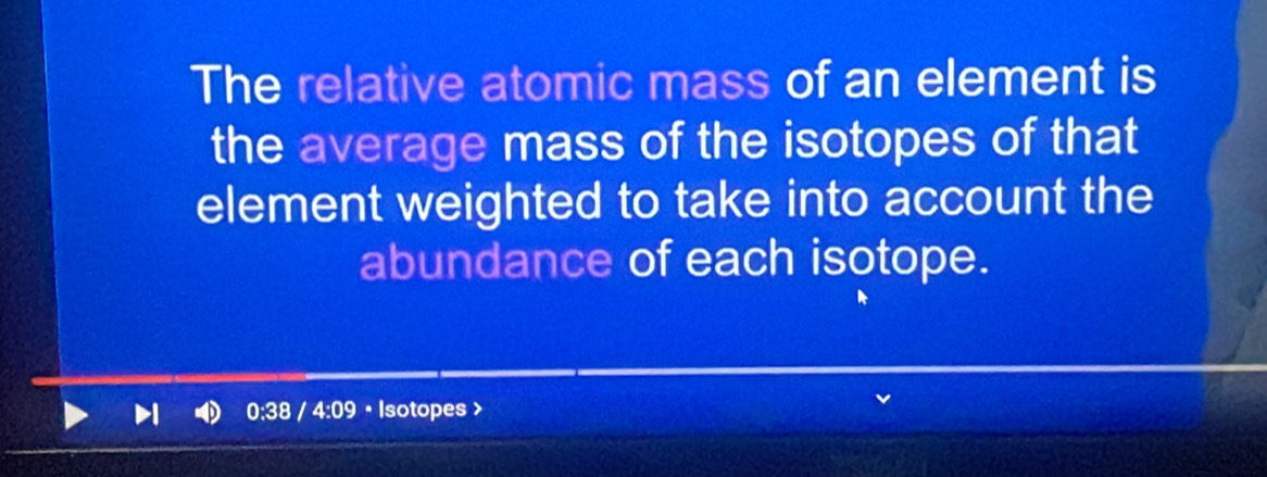 The relative atomic mass of an element is 
the average mass of the isotopes of that 
element weighted to take into account the 
abundance of each isotope.
0:38 / 4:09 • Isotopes >