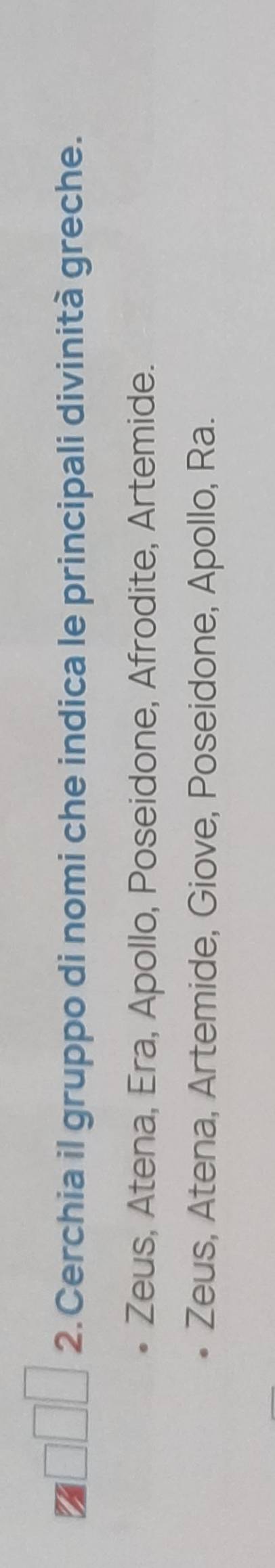 Cerchia il gruppo di nomi che indica le principali divinità greche.
Zeus, Atena, Era, Apollo, Poseidone, Afrodite, Artemide.
Zeus, Atena, Artemide, Giove, Poseidone, Apollo, Ra.