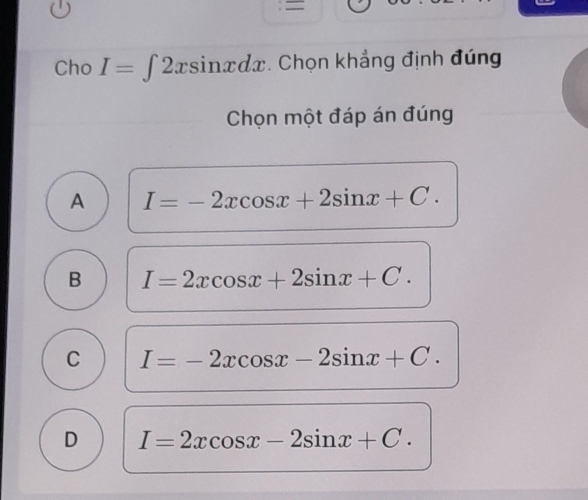 =
Cho I=∈t 2xsin xdx. Chọn khẳng định đúng
Chọn một đáp án đúng
A I=-2xcos x+2sin x+C.
B I=2xcos x+2sin x+C.
C I=-2xcos x-2sin x+C.
D I=2xcos x-2sin x+C.