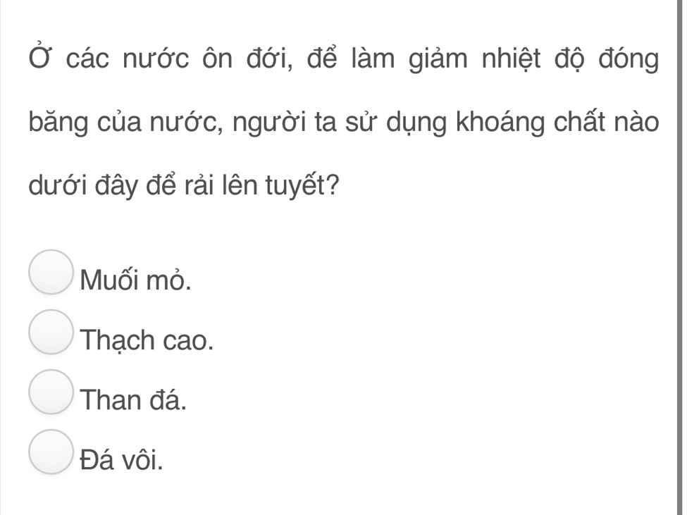 Ở các nước ôn đới, để làm giảm nhiệt độ đóng
băng của nước, người ta sử dụng khoáng chất nào
dưới đây để rải lên tuyết?
Muối mỏ.
Thạch cao.
Than đá.
Đá vôi.