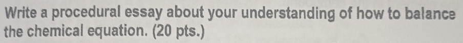 Write a procedural essay about your understanding of how to balance 
the chemical equation. (20 pts.)
