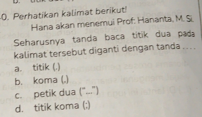 Perhatikan kalimat berikut!
Hana akan menemui Prof: Hananta, M. Si
Seharusnya tanda baca titik dua pada
kalimat tersebut diganti dengan tanda . . .
a. titik (.)
b. koma (,)
c. petik dua (“...”)
d. titik koma (;)