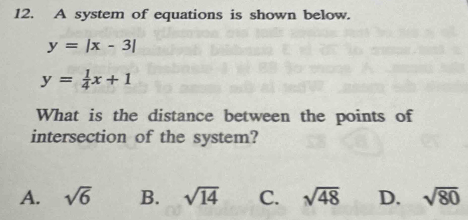 A system of equations is shown below.
y=|x-3|
y= 1/4 x+1
What is the distance between the points of
intersection of the system?
A. sqrt(6) B. sqrt(14) C. sqrt(48) D. sqrt(80)