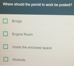 Where should the permit to work be posted?
Bridge
Engine Room
Inside the enclosed space
Worksite