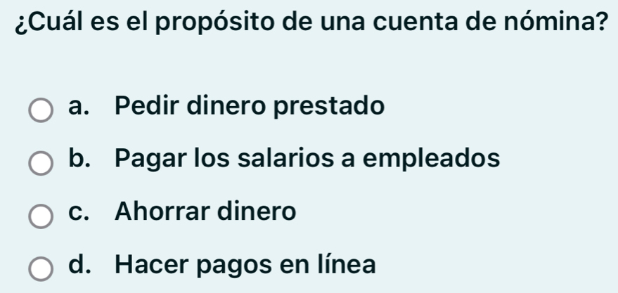 ¿Cuál es el propósito de una cuenta de nómina?
a. Pedir dinero prestado
b. Pagar los salarios a empleados
c. Ahorrar dinero
d. Hacer pagos en línea