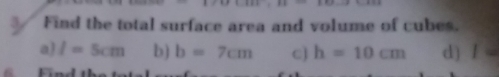 Find the total surface area and volume of cubes.
a) I=5cm b) b=7cm c] h=10cm d) I=
E