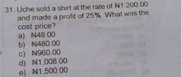 Uche sold a shirt at the rate of N1.200.00
and made a profit of 25%. What was the
cost price?
a) N48.00
b) N480.00
c) N960.00
d) N1,008.00
e) N1,500.00