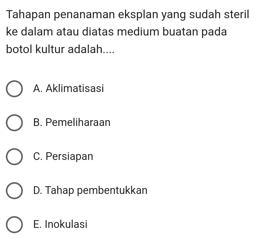 Tahapan penanaman eksplan yang sudah steril
ke dalam atau diatas medium buatan pada
botol kultur adalah....
A. Aklimatisasi
B. Pemeliharaan
C. Persiapan
D. Tahap pembentukkan
E. Inokulasi