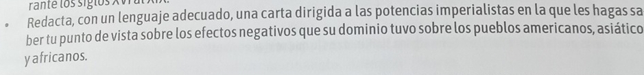 Redacta, con un lenguaje adecuado, una carta dirigida a las potencias imperialistas en la que les hagas sa 
ber tu punto de vista sobre los efectos negativos que su dominio tuvo sobre los pueblos americanos, asiático 
y africanos.