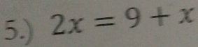 5.) 2x=9+x