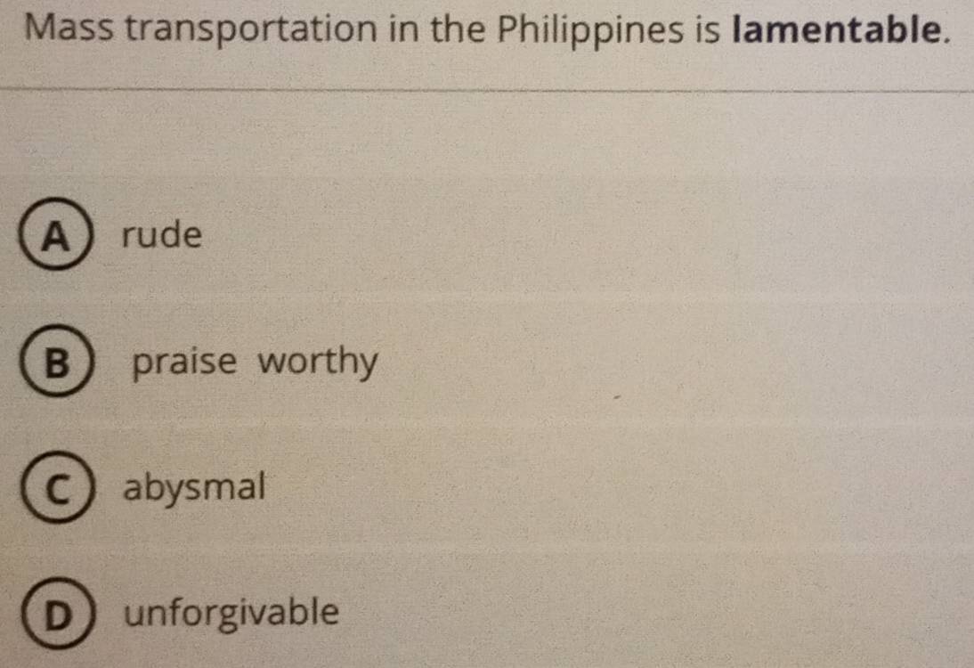 Mass transportation in the Philippines is Iamentable.
Arude
Bpraise worthy
C abysmal
D unforgivable