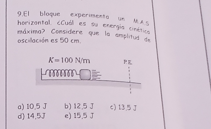 El bloque experimenta un M.A.S
horizontal. cCuál es su energía cinética
máxima? Considere que la amplitud de
oscilación es 50 cm.
K=100N/m
PE
a) 10,5 J b) 12,5 J c) 13,5 J
d) 14,5J e) 15,5 J