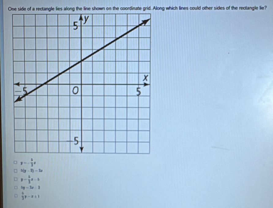 One side of a rectangle lies along the line shown on the coordinate grid. Along which lines could other sides of the rectangle lie?
y=- 5/3 x
5(y-2)-3x
y= 5/3 z-5
5y=3x-2
 5/3 y-x+1