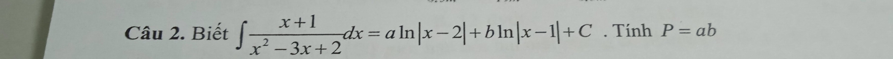 Biết ∈t  (x+1)/x^2-3x+2 dx=aln |x-2|+bln |x-1|+C. Tính P=ab