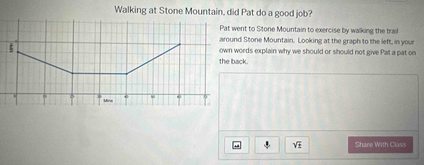 Walking at Stone Mountain, did Pat do a good job? 
nt to Stone Mountain to exercise by walking the trail 
Stone Mountain. Looking at the graph to the left, in your 
rds explain why we should or should not give Pat a pat on 
ck. 
sqrt(± ) Share With Class