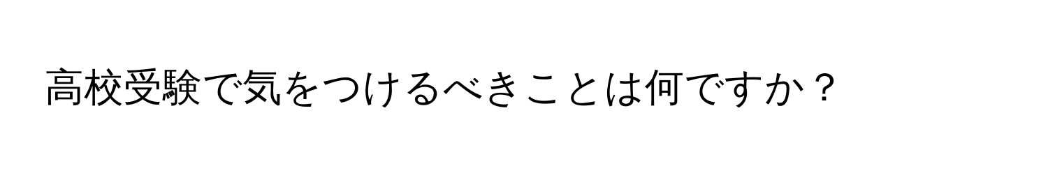 高校受験で気をつけるべきことは何ですか？