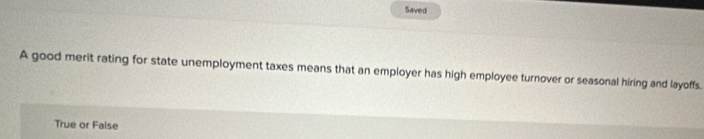 Saved
A good merit rating for state unemployment taxes means that an employer has high employee turnover or seasonal hiring and layoffs.
True or False