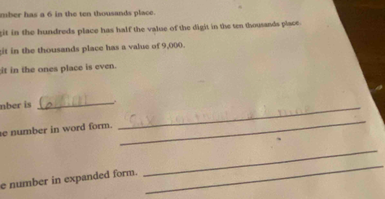 mber has a 6 in the ten thousands place. 
git in the hundreds place has half the value of the digit in the ten thousands place. 
it in the thousands place has a value of 9,000. 
it in the ones place is even. 
nber is 
_ 
e number in word form. 
_ 
_ 
e number in expanded form. 
_ 
_