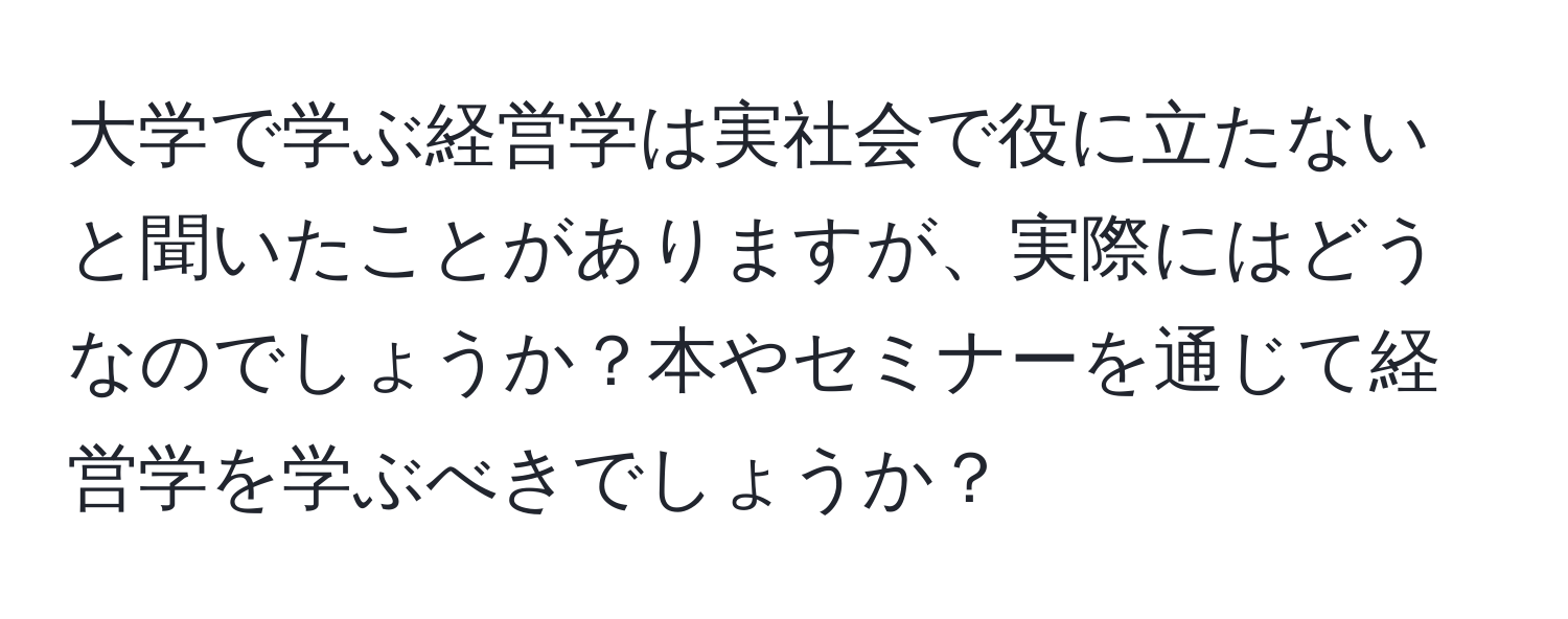 大学で学ぶ経営学は実社会で役に立たないと聞いたことがありますが、実際にはどうなのでしょうか？本やセミナーを通じて経営学を学ぶべきでしょうか？