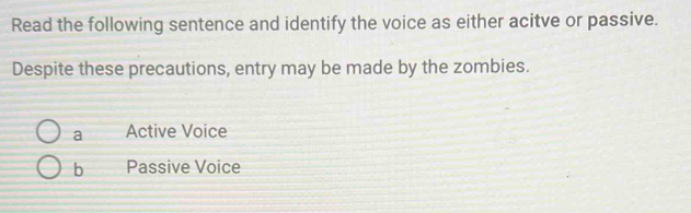 Read the following sentence and identify the voice as either acitve or passive.
Despite these precautions, entry may be made by the zombies.
a Active Voice
b Passive Voice