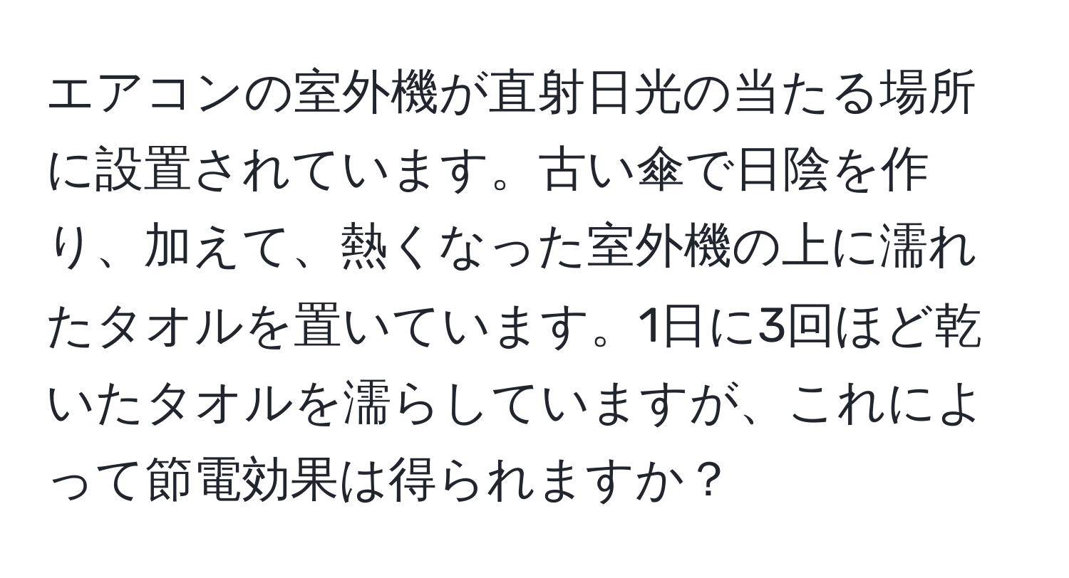 エアコンの室外機が直射日光の当たる場所に設置されています。古い傘で日陰を作り、加えて、熱くなった室外機の上に濡れたタオルを置いています。1日に3回ほど乾いたタオルを濡らしていますが、これによって節電効果は得られますか？