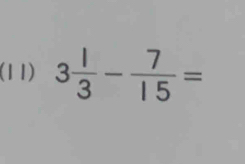 (11) 3 1/3 - 7/15 =